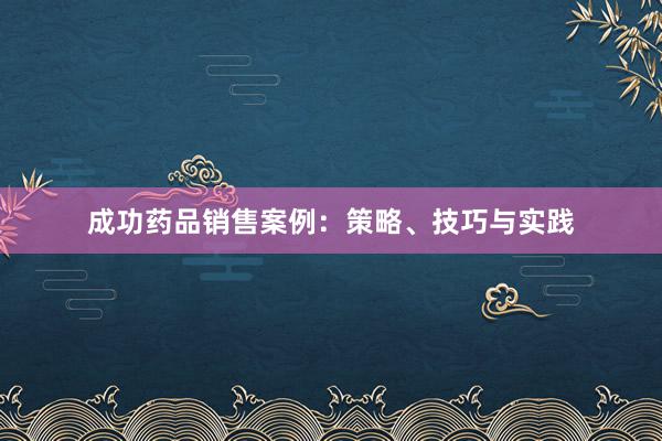 成功药品销售案例：策略、技巧与实践